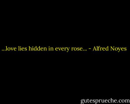...love lies hidden in every rose... - Alfred Noyes