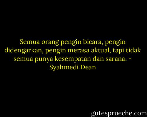 Semua orang pengin bicara, pengin didengarkan, pengin merasa aktual, tapi tidak semua punya kesempatan dan sarana. - Syahmedi Dean