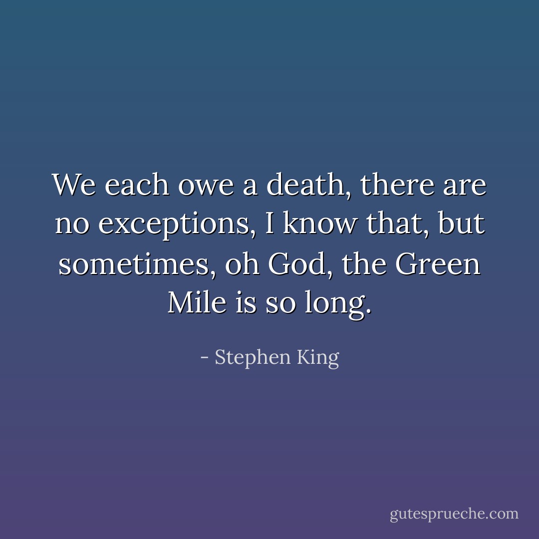 We each owe a death, there are no exceptions, I know that, but sometimes, oh God, the Green Mile is so long. - Stephen King
