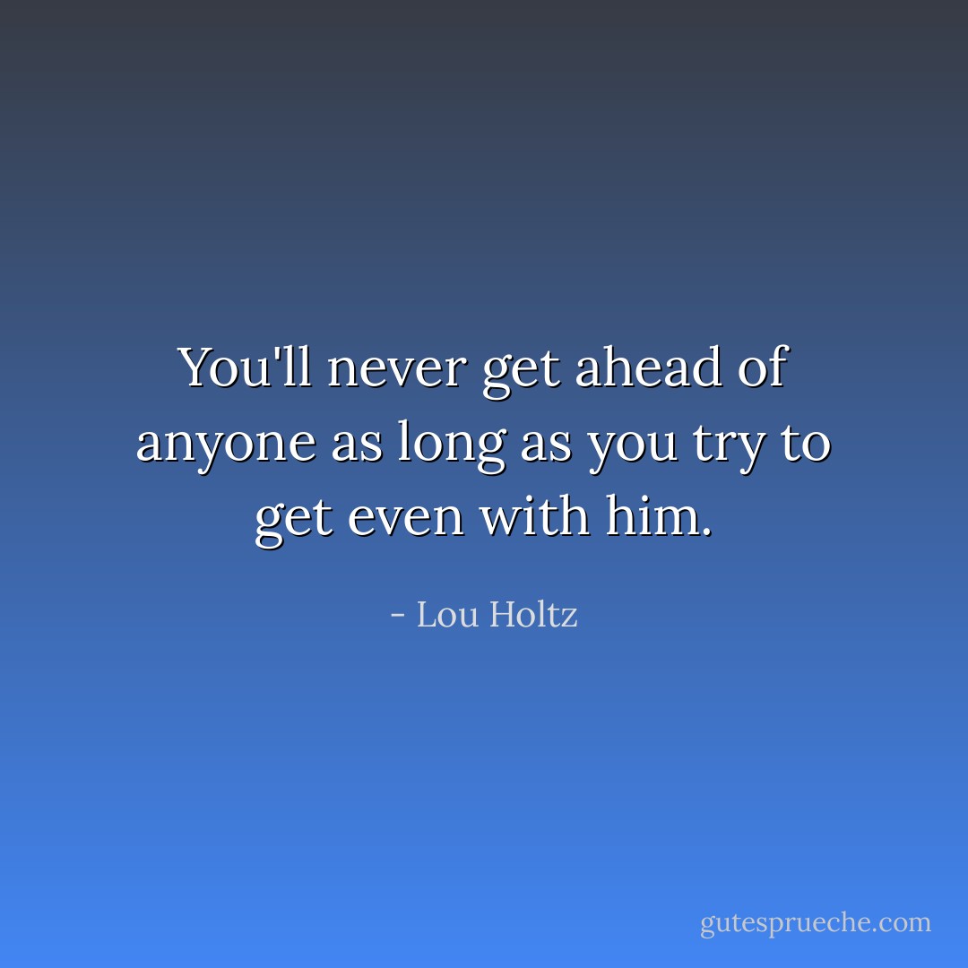 You'll never get ahead of anyone as long as you try to get even with him. - Lou Holtz
