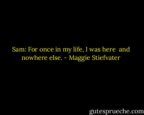 Sam: For once in my life,<br />I was here <br />and nowhere else. - Maggie Stiefvater