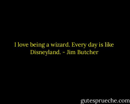 I love being a wizard. Every day is like Disneyland. - Jim Butcher
