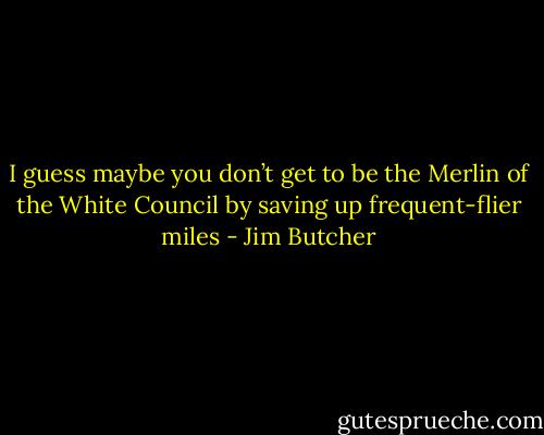 I guess maybe you don’t get to be the Merlin of the White Council by saving up frequent-flier miles - Jim Butcher