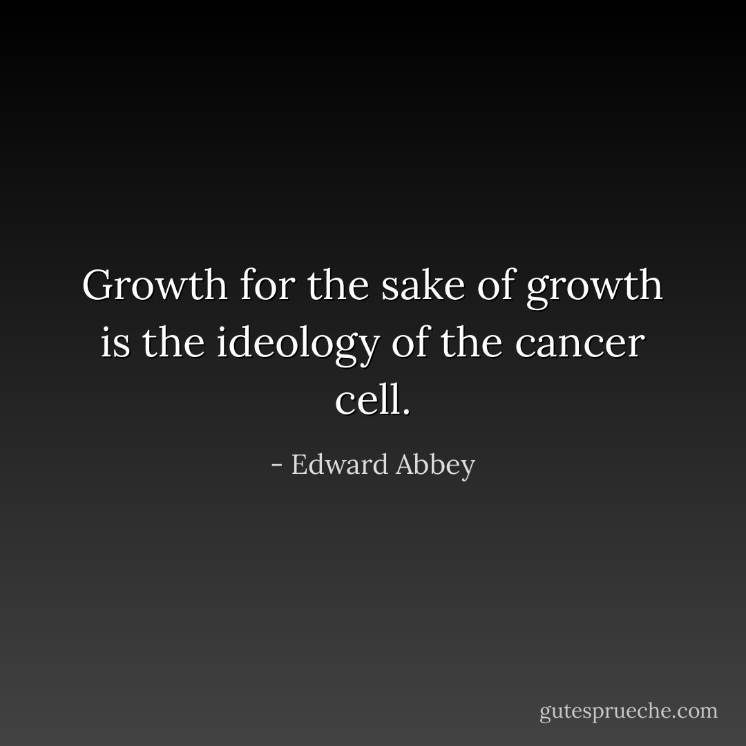 Growth for the sake of growth is the ideology of the cancer cell. - Edward Abbey