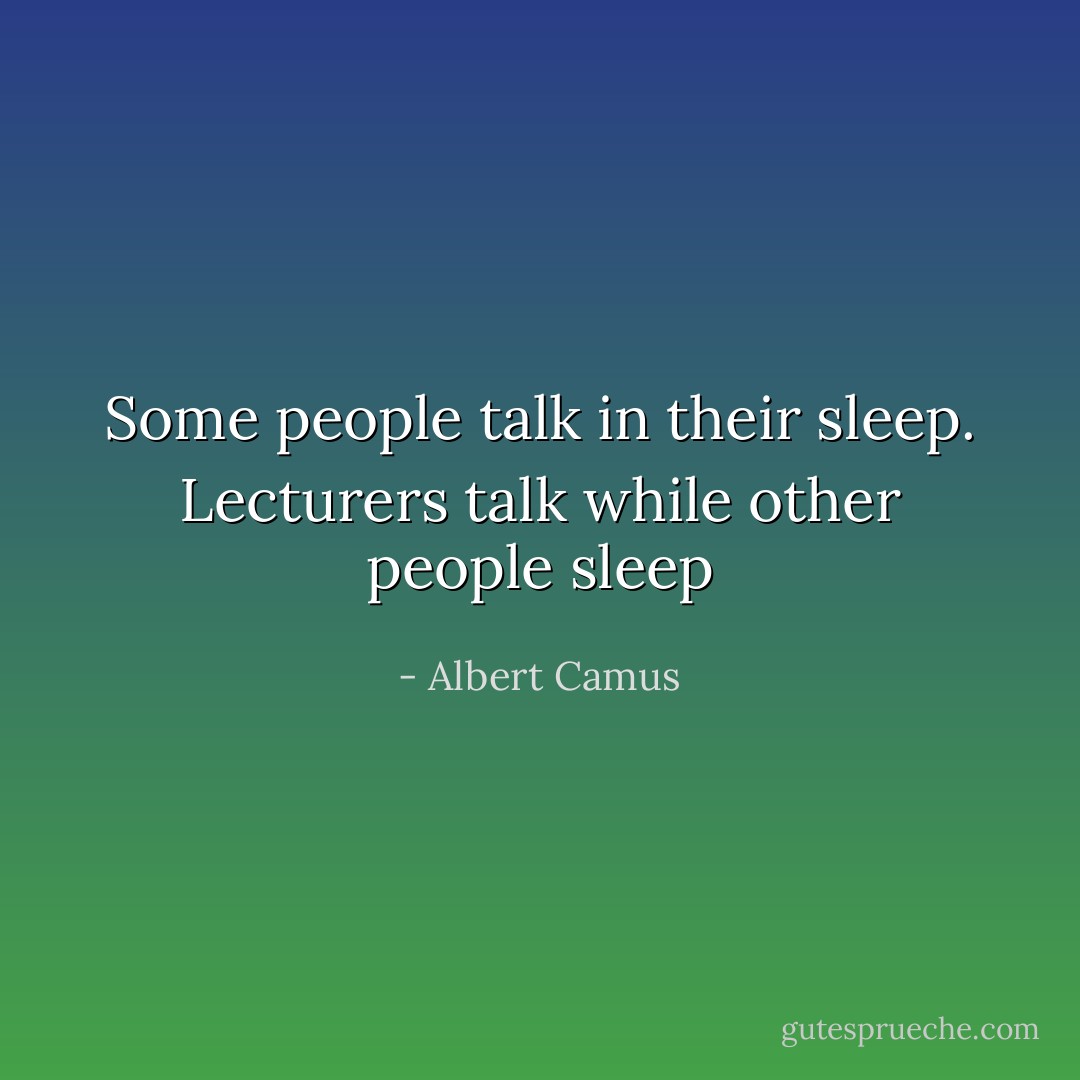 Some people talk in their sleep. Lecturers talk while other people sleep - Albert Camus