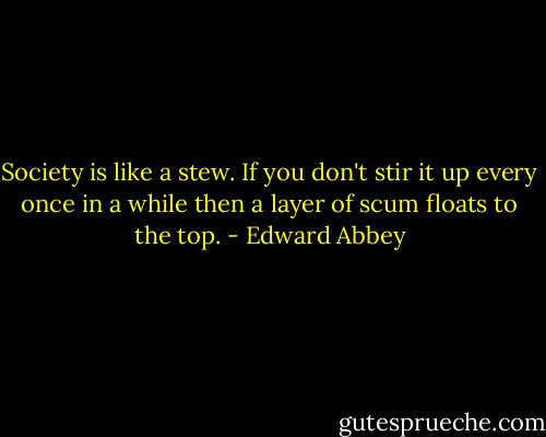 Society is like a stew. If you don't stir it up every once in a while then a layer of scum floats to the top. - Edward Abbey