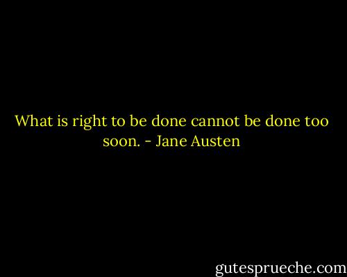 What is right to be done cannot be done too soon. - Jane Austen