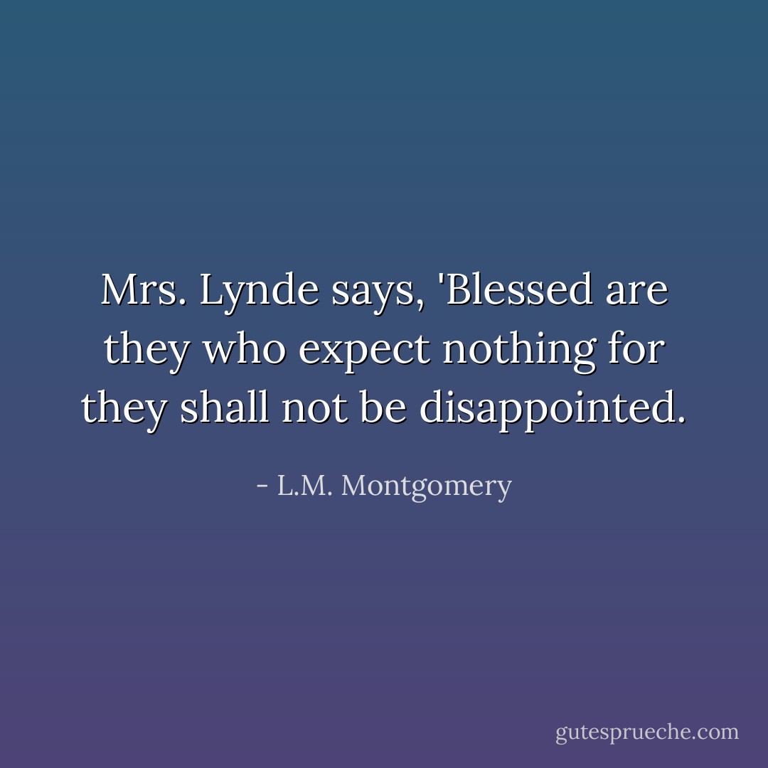 Mrs. Lynde says, 'Blessed are they who expect nothing for they shall not be disappointed. - L.M. Montgomery