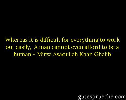 Whereas it is difficult for everything to work out easily, <br />A man cannot even afford to be a human - Mirza Asadullah Khan Ghalib