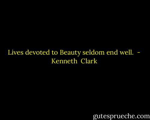 Lives devoted to Beauty seldom end well.  - Kenneth  Clark