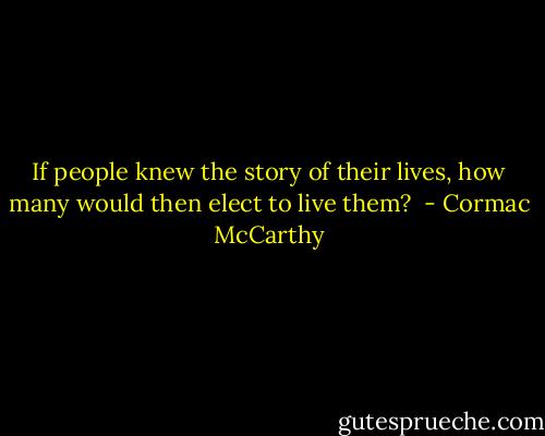 If people knew the story of their lives, how many would then elect to live them?  - Cormac McCarthy