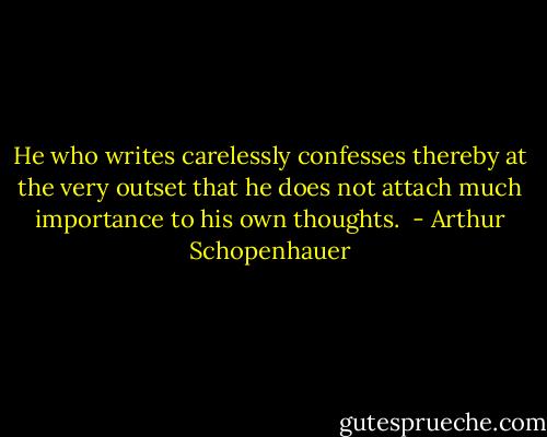 He who writes carelessly confesses thereby at the very outset that he does not attach much importance to his own thoughts.  - Arthur Schopenhauer
