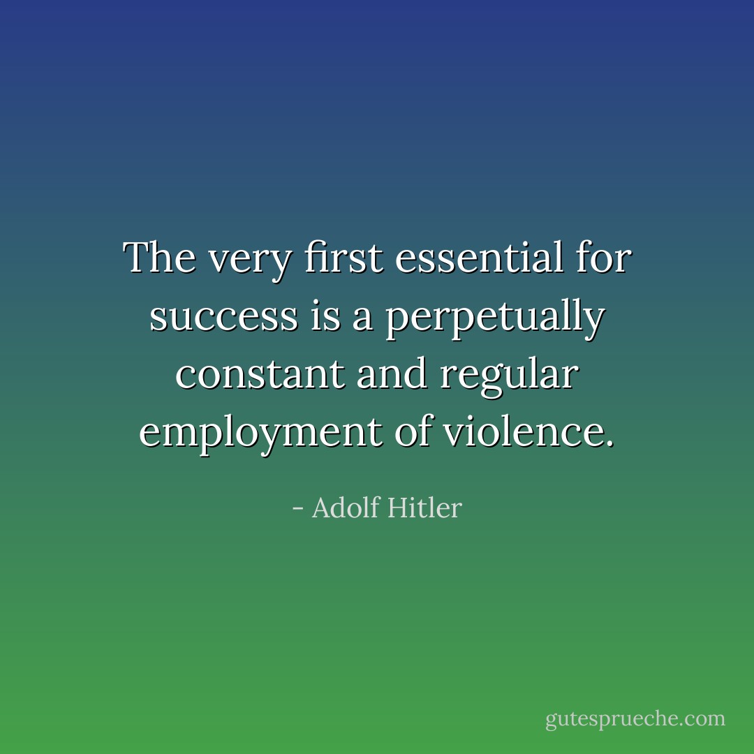 The very first essential for success is a perpetually constant and regular employment of violence. - Adolf Hitler