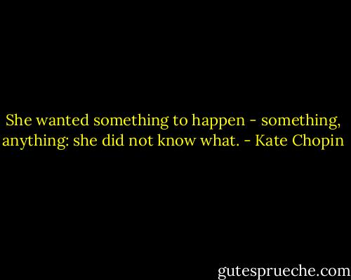 She wanted something to happen - something, anything: she did not know what. - Kate Chopin