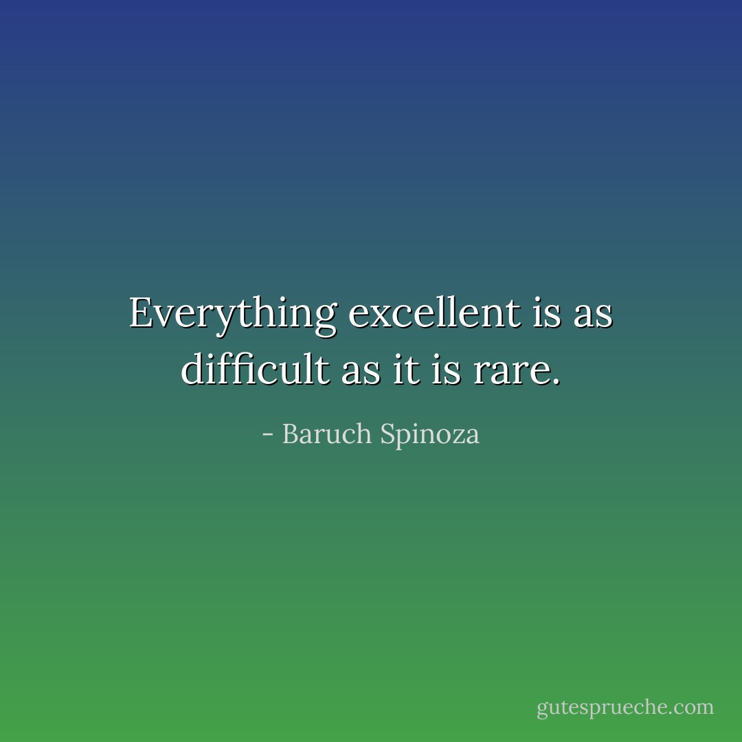 Everything excellent is as difficult as it is rare. - Baruch Spinoza