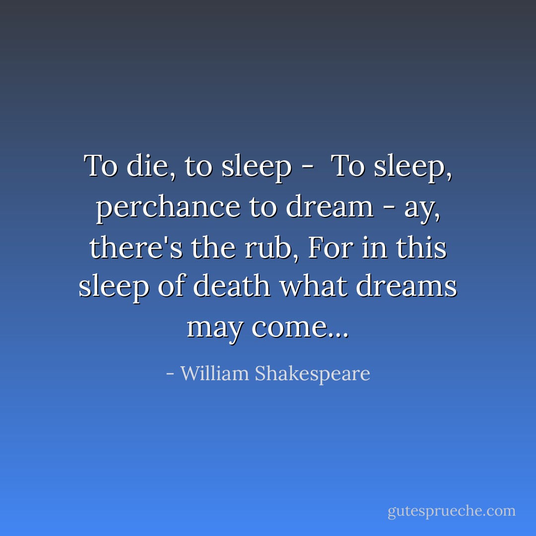To die, to sleep - <br />To sleep, perchance to dream - ay, there's the rub,<br />For in this sleep of death what dreams may come... - William Shakespeare