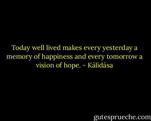 Today well lived makes every yesterday a memory of happiness and every tomorrow a vision of hope. - Kālidāsa