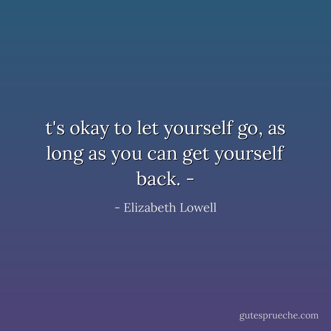 t's okay to let yourself go, as long as you can get yourself back. - - Elizabeth Lowell