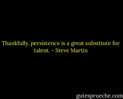 Thankfully, persistence is a great substitute for talent. - Steve Martin