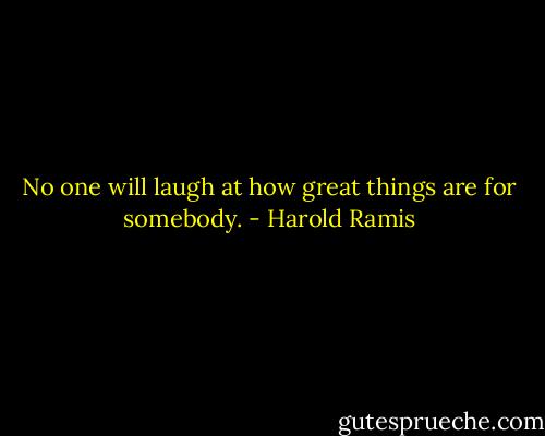 No one will laugh at how great things are for somebody. - Harold Ramis