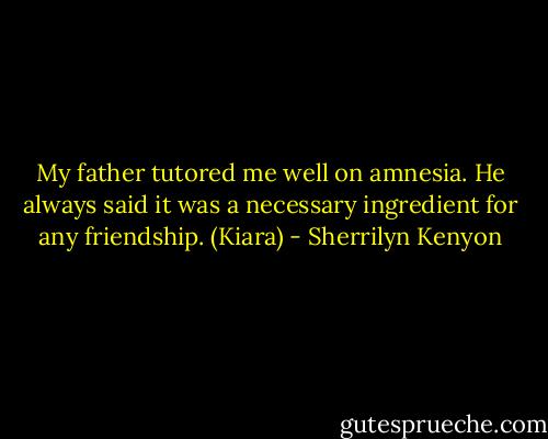 My father tutored me well on amnesia. He always said it was a necessary ingredient for any friendship. (Kiara) - Sherrilyn Kenyon
