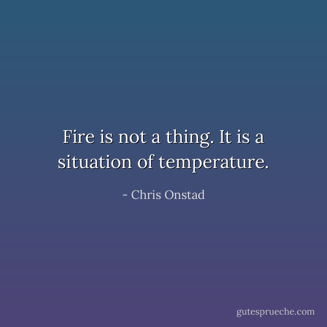 Fire is not a thing. It is a situation of temperature. - Chris Onstad