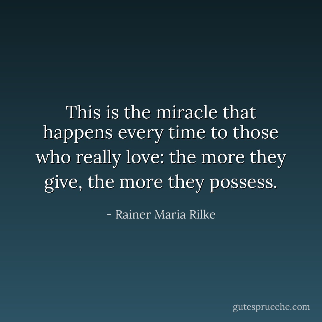 This is the miracle that happens every time to those who really love: the more they give, the more they possess. - Rainer Maria Rilke