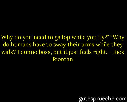Why do you need to gallop while you fly?"<br />"Why do humans have to sway their arms while they walk? I dunno boss, but it just feels right. - Rick Riordan