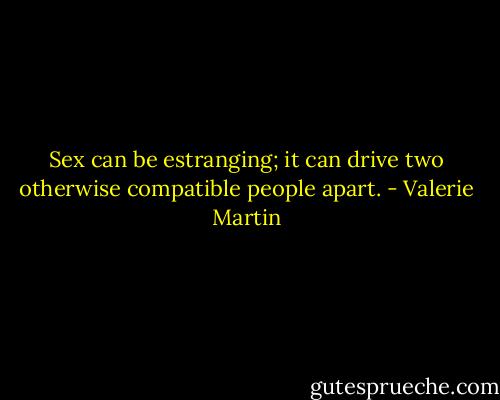 Sex can be estranging; it can drive two otherwise compatible people apart. - Valerie Martin