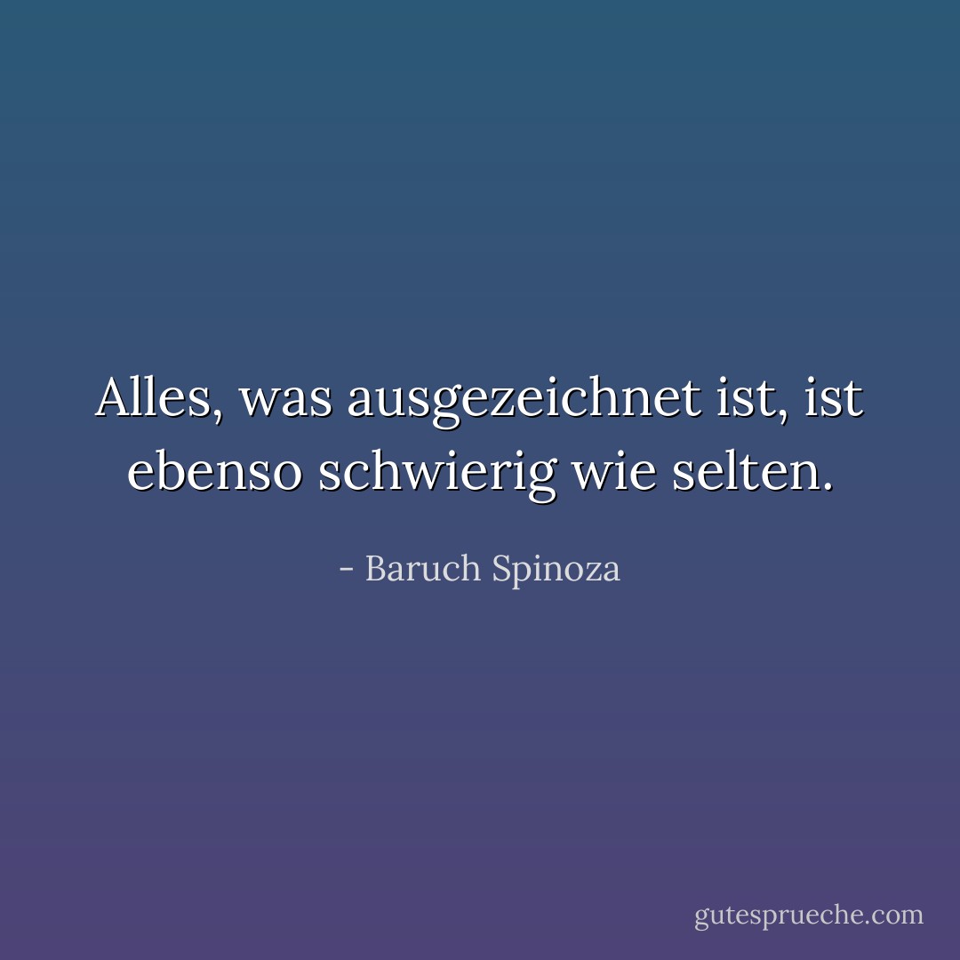 Alles, was ausgezeichnet ist, ist ebenso schwierig wie selten. - Baruch Spinoza<