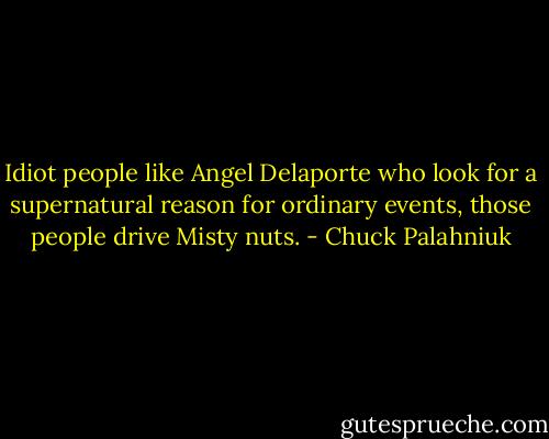Idiot people like Angel Delaporte who look for a supernatural reason for ordinary events, those people drive Misty nuts. - Chuck Palahniuk
