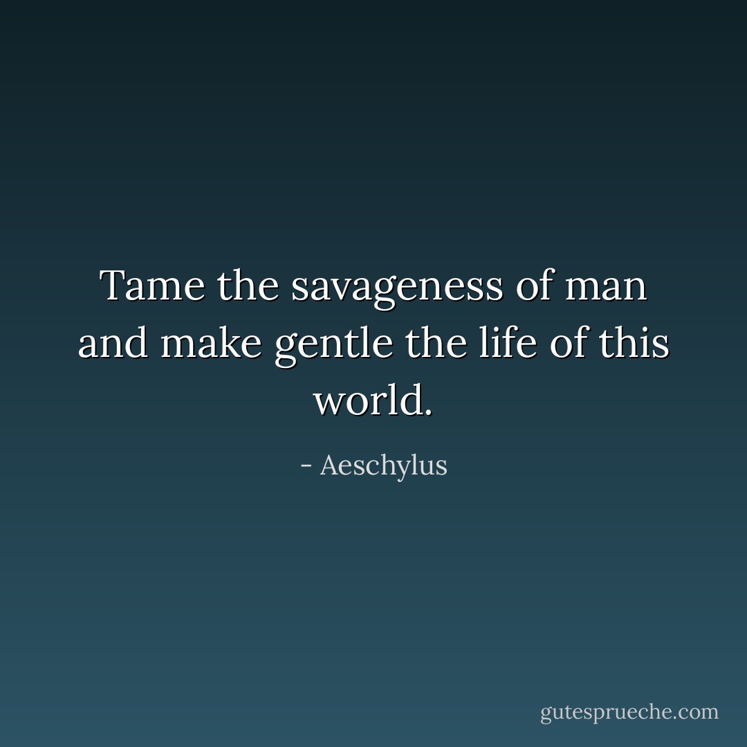 Tame the savageness of man and make gentle the life of this world. - Aeschylus