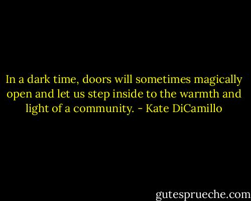 In a dark time, doors will sometimes magically open and let us step inside to the warmth and light of a community. - Kate DiCamillo