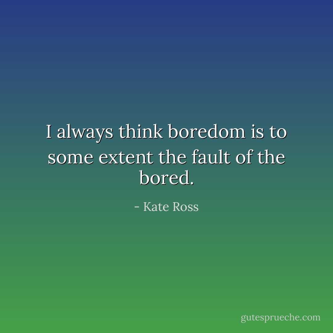 I always think boredom is to some extent the fault of the bored. - Kate Ross
