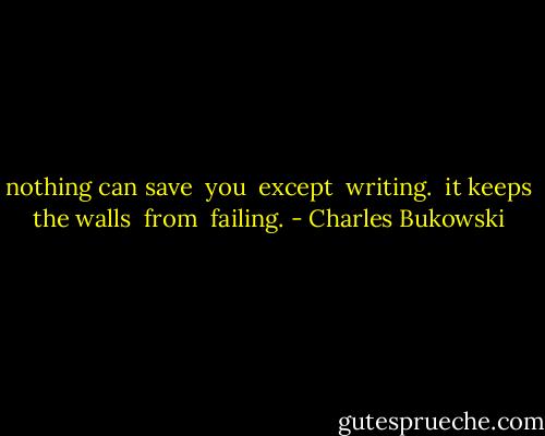 nothing can save <br />you <br />except <br />writing. <br />it keeps the walls <br />from <br />failing. - Charles Bukowski