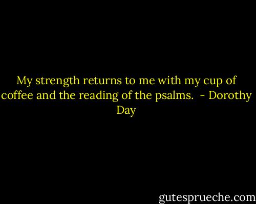 My strength returns to me with my cup of coffee and the reading of the psalms.  - Dorothy Day