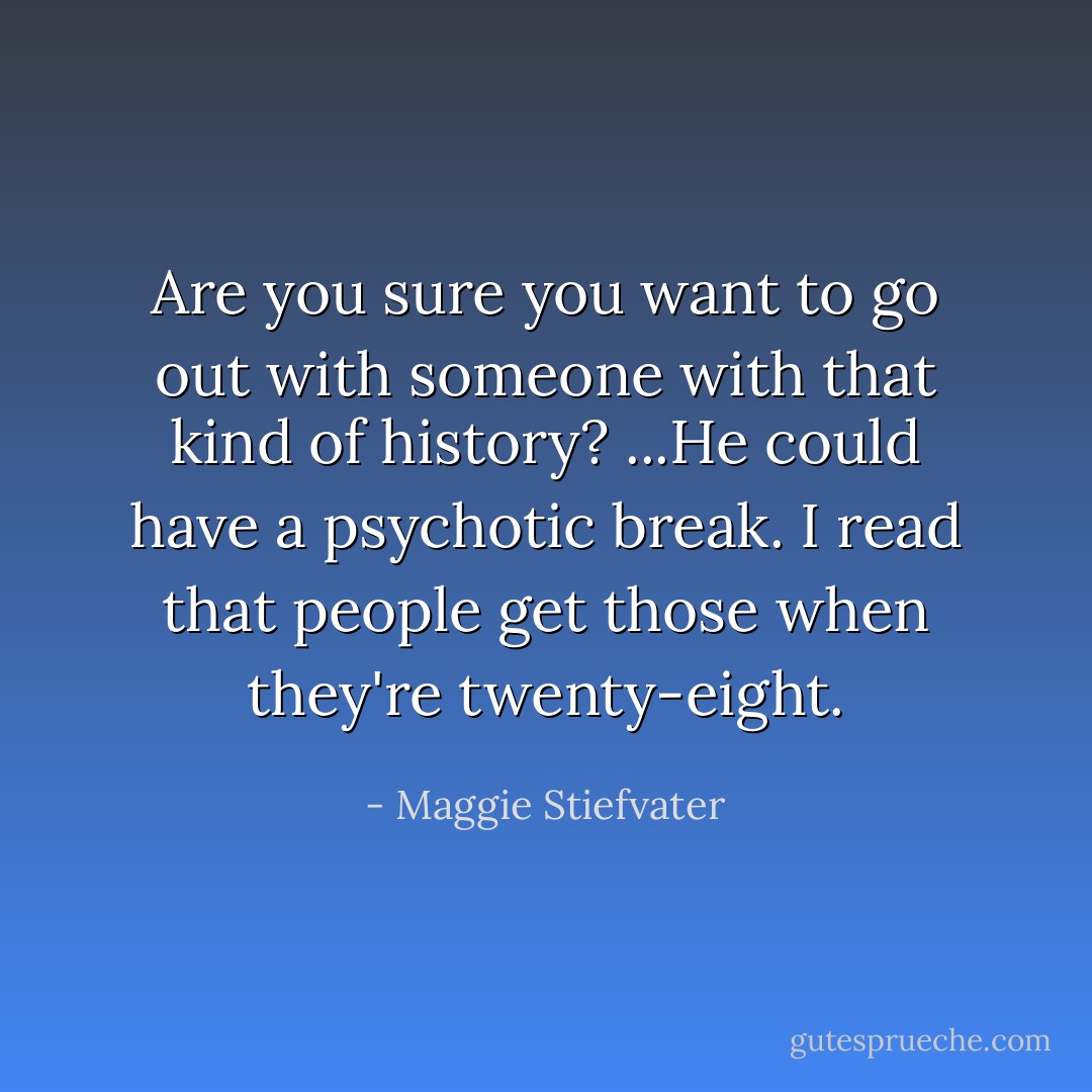 Are you sure you want to go out with someone with that kind of history? ...He could have a psychotic break. I read that people get those when they're twenty-eight. - Maggie Stiefvater