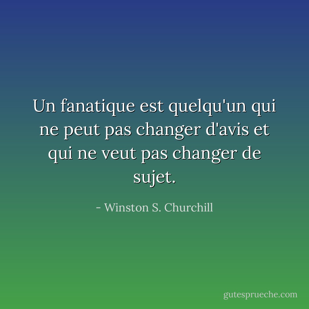Un fanatique est quelqu'un qui ne peut pas changer d'avis et qui ne veut pas changer de sujet. - Winston S. Churchill