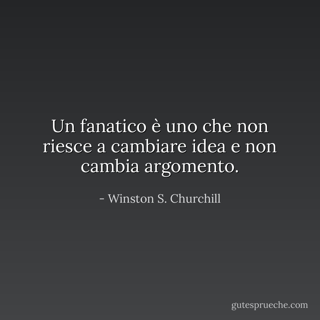 Un fanatico è uno che non riesce a cambiare idea e non cambia argomento. - Winston S. Churchill