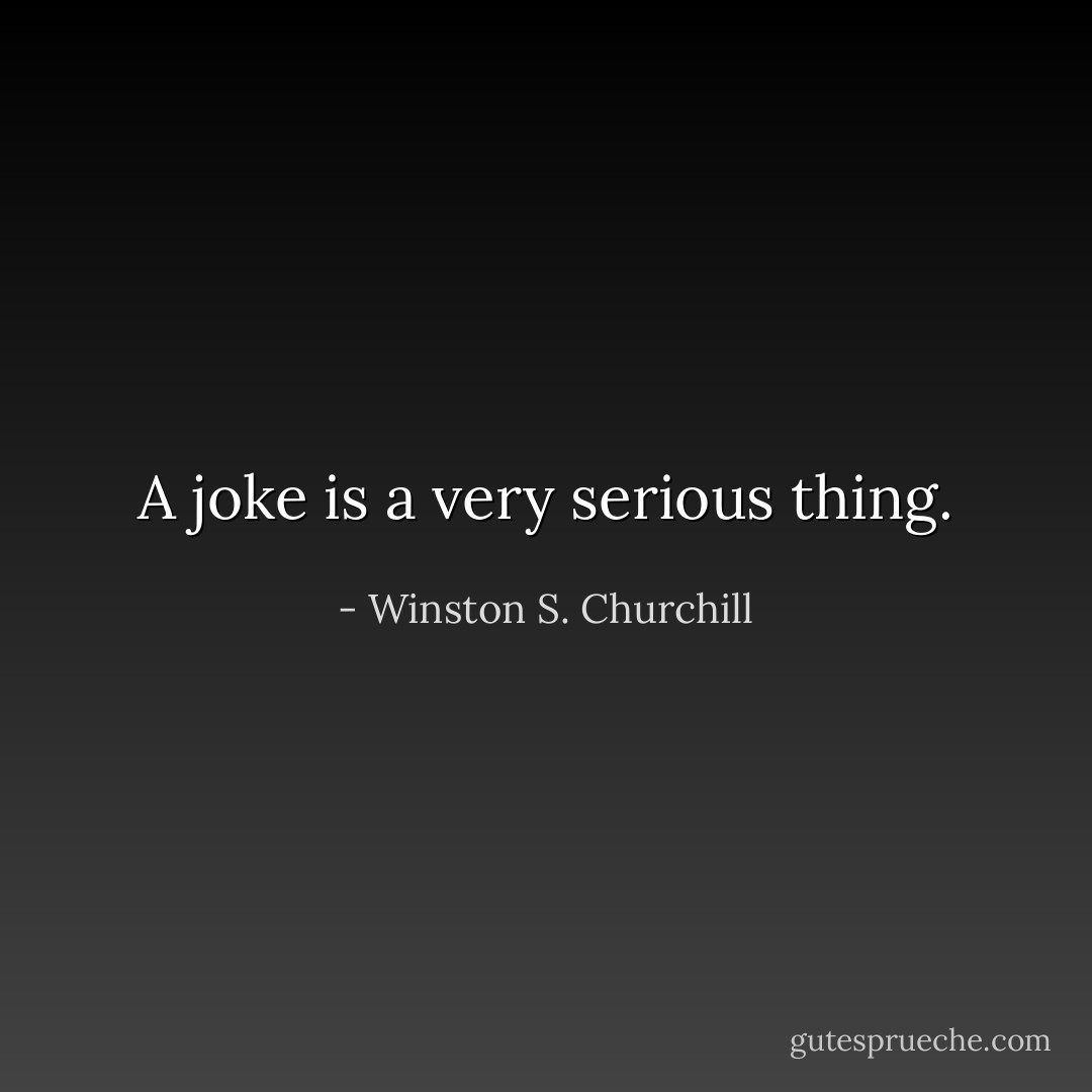 A joke is a very serious thing. - Winston S. Churchill