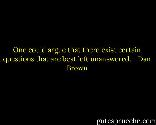 One could argue that there exist certain questions that are best left unanswered. - Dan Brown
