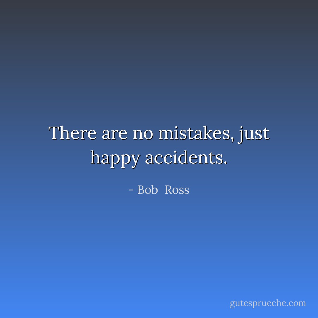 There are no mistakes, just happy accidents. - Bob  Ross
