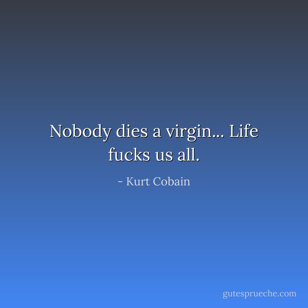Nobody dies a virgin... Life fucks us all. - Kurt Cobain