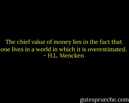 The chief value of money lies in the fact that one lives in a world in which it is overestimated. - H.L. Mencken