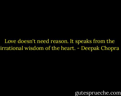 Love doesn't need reason. It speaks from the irrational wisdom of the heart. - Deepak Chopra