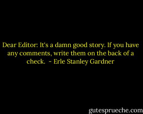 Dear Editor: It's a damn good story. If you have any comments, write them on the back of a check.  - Erle Stanley Gardner