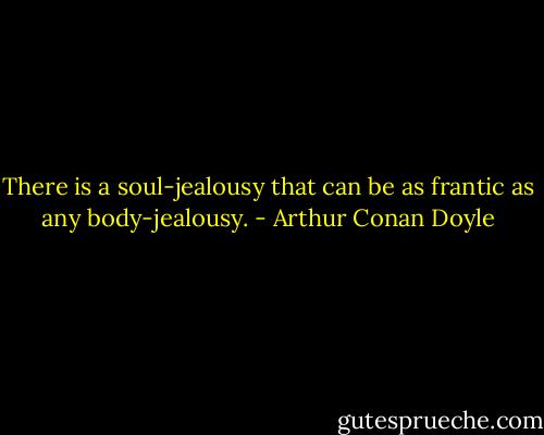 There is a soul-jealousy that can be as frantic as any body-jealousy. - Arthur Conan Doyle