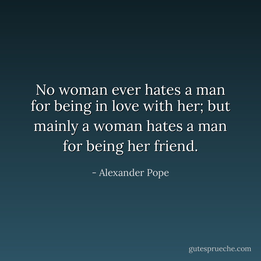 No woman ever hates a man<br />for being in love with her;<br />but mainly a woman hates a<br />man for being her friend. - Alexander Pope