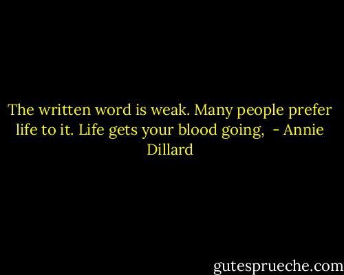 The written word is weak. Many people prefer life to it. Life gets your blood going,  - Annie Dillard