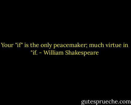 Your "if" is the only peacemaker; much virtue in "if. - William Shakespeare